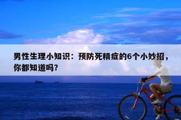 男性生理小知识:预防死精症的6个小妙招,你都知道吗?