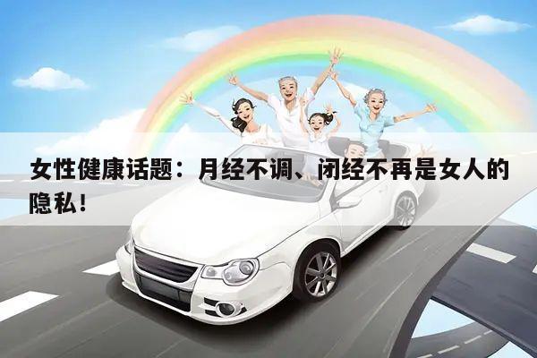 女性健康话题：月经不调、闭经不再是女人的隐私！
