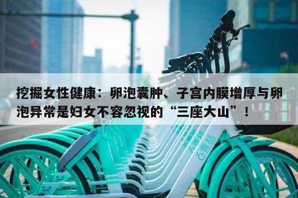 挖掘女性健康:卵泡囊肿、子宫内膜增厚与卵泡异常是妇女不容忽视的“三座大山”!