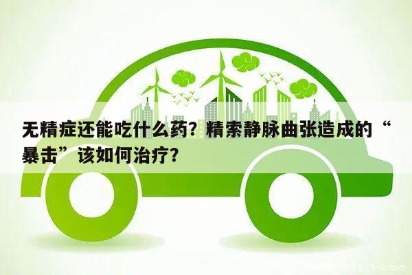 无精症还能吃什么药？精索静脉曲张造成的“暴击”该如何治疗？