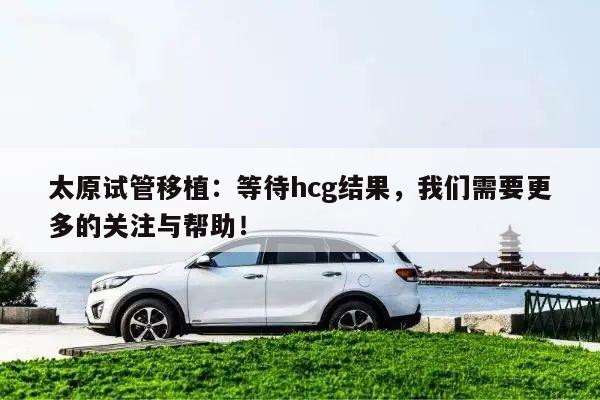 太原试管移植:等待hcg结果,我们需要更多的关注与帮助!