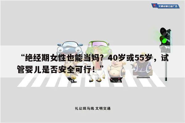 “绝经期女性也能当妈？40岁或55岁，试管婴儿是否安全可行！”