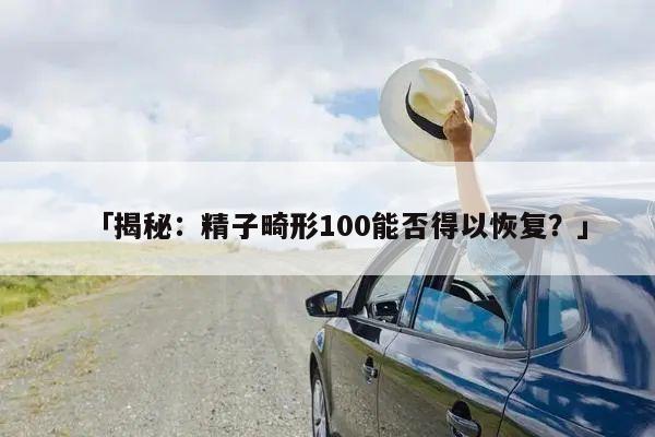 「揭秘:精子畸形100能否得以恢复?」