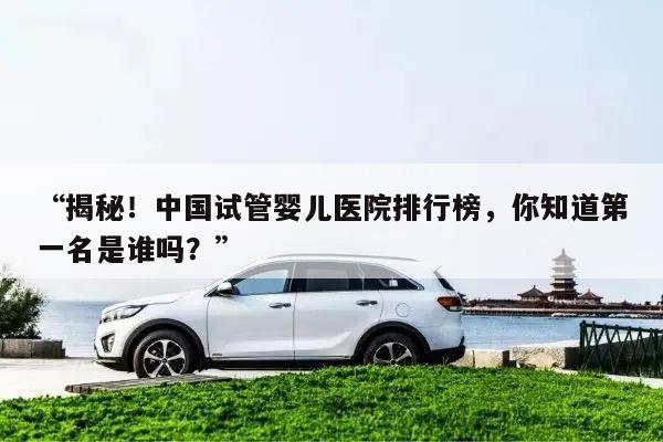 “揭秘!中国试管婴儿医院排行榜,你知道第一名是谁吗?”