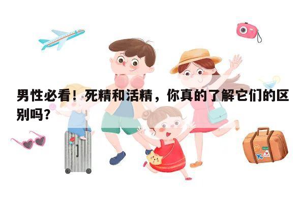 男性必看！死精和活精，你真的了解它们的区别吗？