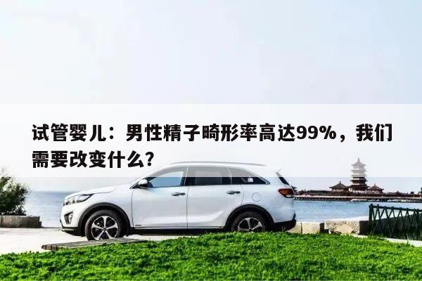 试管婴儿:男性精子畸形率高达99%,我们需要改变什么?