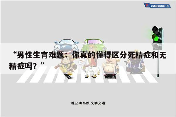 “男性生育难题:你真的懂得区分死精症和无精症吗?”