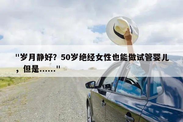 "岁月静好？50岁绝经女性也能做试管婴儿，但是......"