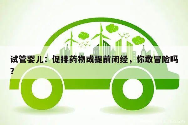 试管婴儿:促排药物或提前闭经,你敢冒险吗?