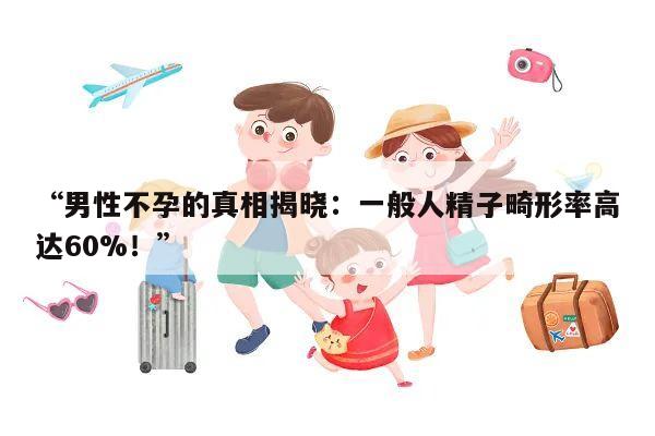 “男性不孕的真相揭晓：一般人精子畸形率高达60%！”
