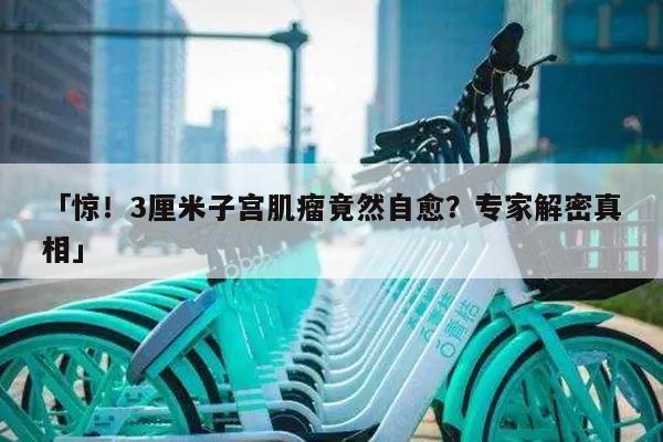 「惊！3厘米子宫肌瘤竟然自愈？专家解密真相」