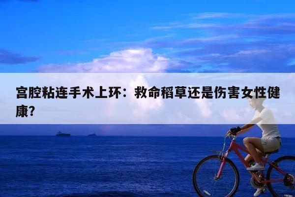宫腔粘连手术上环:救命稻草还是伤害女性健康?