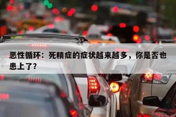 恶性循环：死精症的症状越来越多，你是否也患上了？