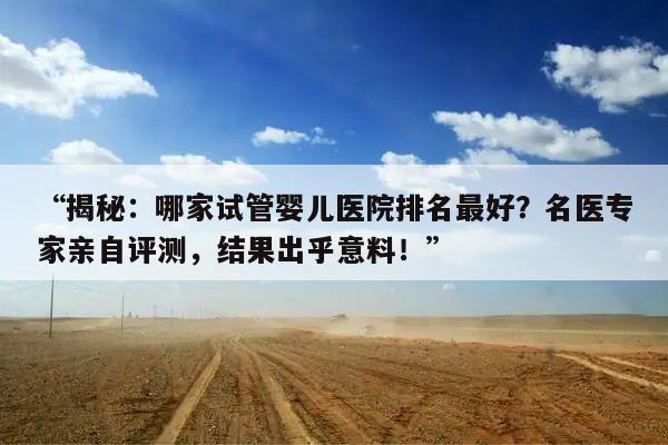 “揭秘：哪家试管婴儿医院排名最好？名医专家亲自评测，结果出乎意料！”