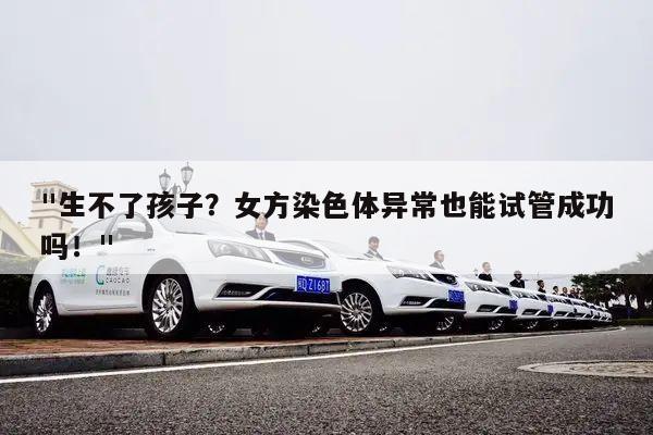 "生不了孩子？女方染色体异常也能试管成功吗！"