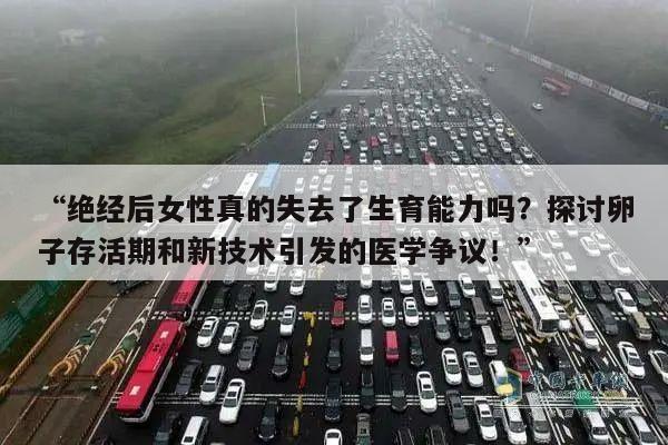 “绝经后女性真的失去了生育能力吗？探讨卵子存活期和新技术引发的医学争议！”