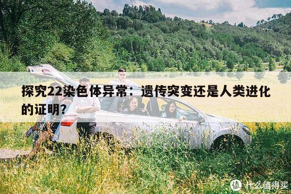 探究22染色体异常:遗传突变还是人类进化的证明?