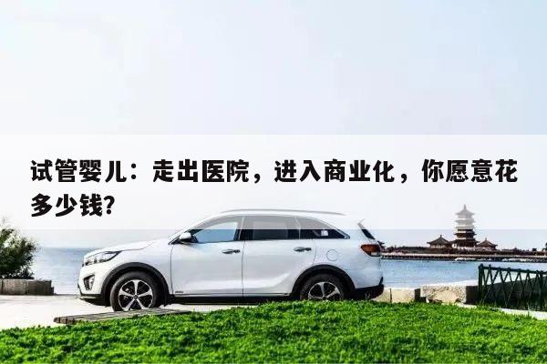 试管婴儿:走出医院,进入商业化,你愿意花多少钱?