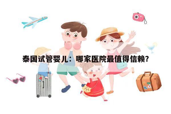 泰国试管婴儿:哪家医院最值得信赖?