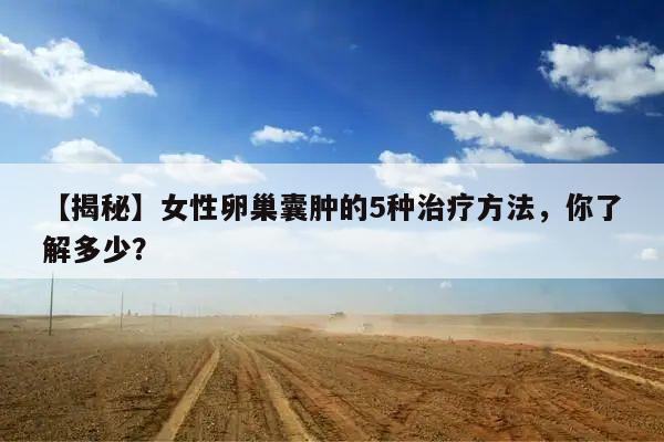 【揭秘】女性卵巢囊肿的5种治疗方法，你了解多少？