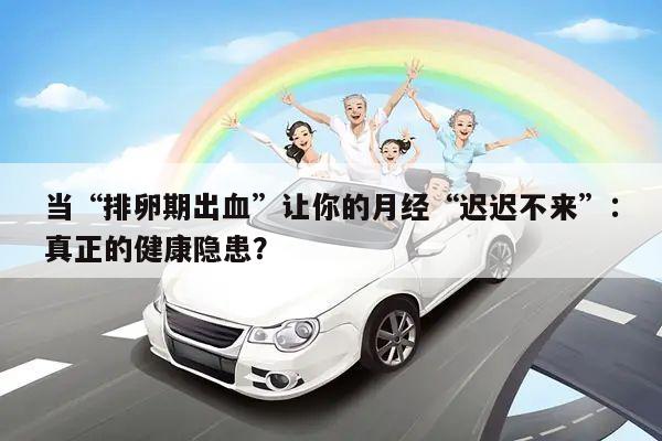 当“排卵期出血”让你的月经“迟迟不来”：真正的健康隐患？