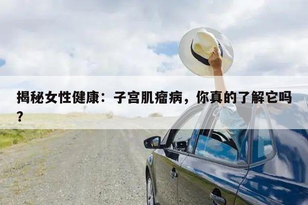 揭秘女性健康：子宫肌瘤病，你真的了解它吗？