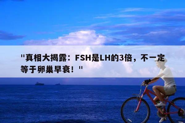 真相大揭露:FSH是LH的3倍,不一定等于卵巢早衰!