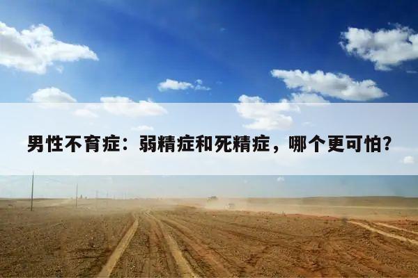 男性不育症：弱精症和死精症，哪个更可怕？