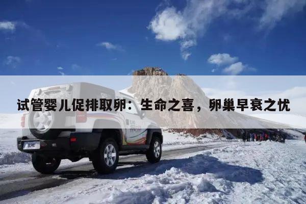 试管婴儿促排取卵:生命之喜,卵巢早衰之忧