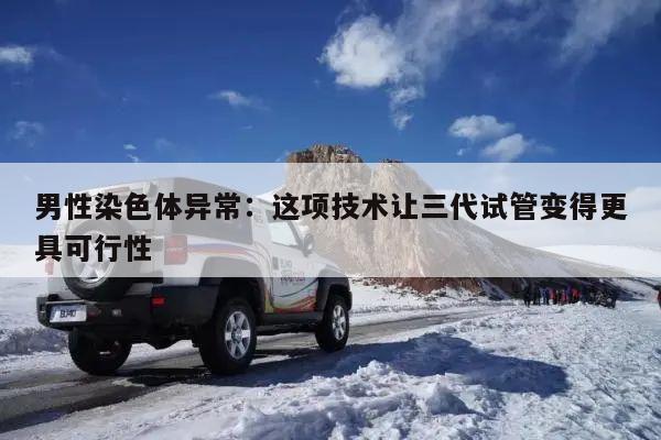 男性染色体异常:这项技术让三代试管变得更具可行性