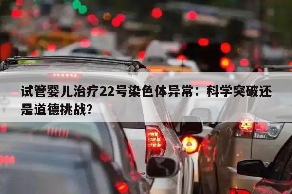 试管婴儿治疗22号染色体异常：科学突破还是道德挑战？