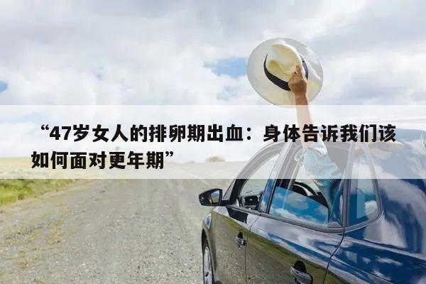 “47岁女人的排卵期出血：身体告诉我们该如何面对更年期”