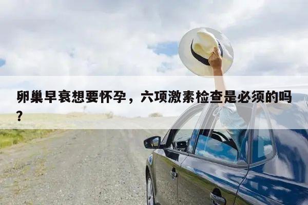 卵巢早衰想要怀孕,六项激素检查是必须的吗?