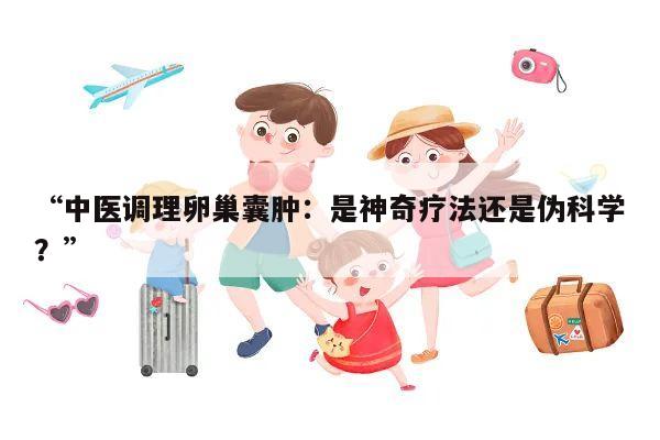 “中医调理卵巢囊肿：是神奇疗法还是伪科学？”