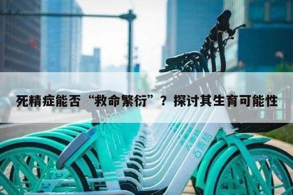 死精症能否“救命繁衍”?探讨其生育可能性