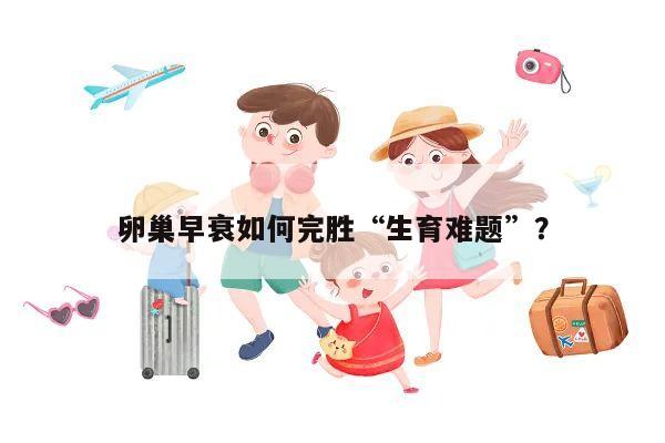 卵巢早衰如何完胜“生育难题”？