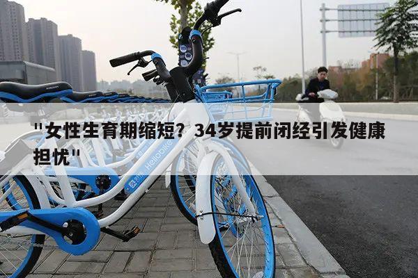 "女性生育期缩短？34岁提前闭经引发健康担忧"
