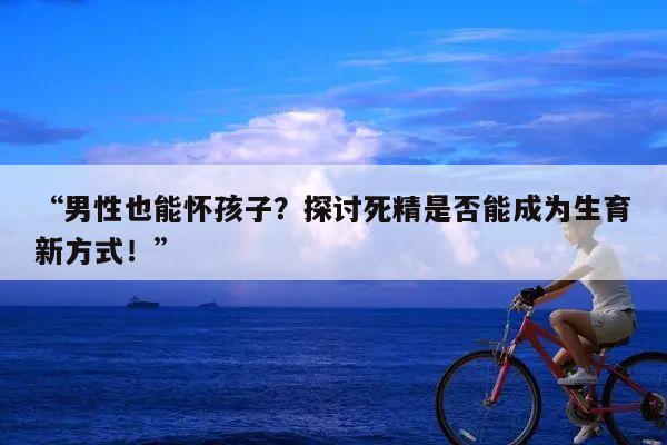 “男性也能怀孩子?探讨死精是否能成为生育新方式!”
