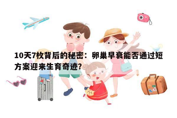 10天7枚背后的秘密:卵巢早衰能否通过短方案迎来生育奇迹?