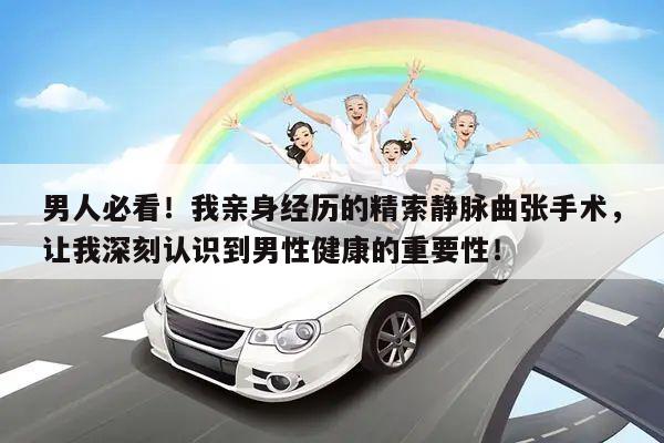 男人必看!我亲身经历的精索静脉曲张手术,让我深刻认识到男性健康的重要性!