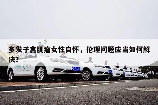 多发子宫肌瘤女性自怀,伦理问题应当如何解决?