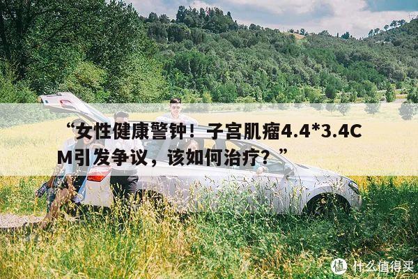 “女性健康警钟!子宫肌瘤4.4*3.4CM引发争议,该如何治疗?”