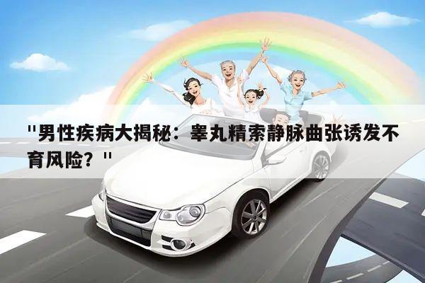 "男性疾病大揭秘：睾丸精索静脉曲张诱发不育风险？"