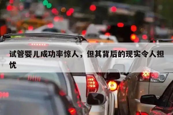 试管婴儿成功率惊人，但其背后的现实令人担忧