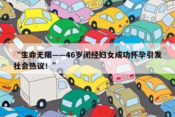 “生命无限——46岁闭经妇女成功怀孕引发社会热议！”