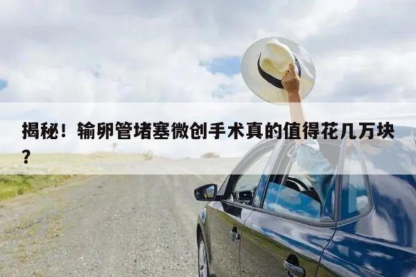 揭秘!输卵管堵塞微创手术真的值得花几万块?