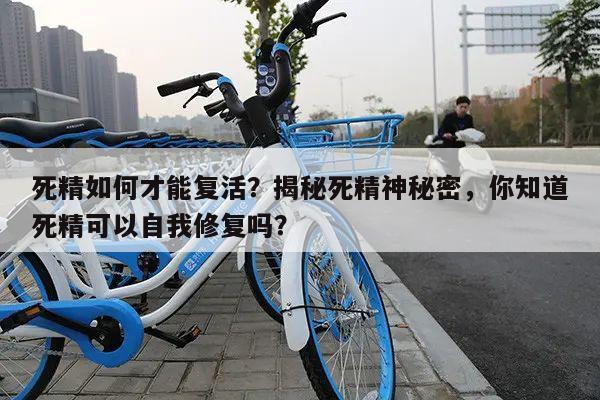 死精如何才能复活?揭秘死精神秘密,你知道死精可以自我修复吗?
