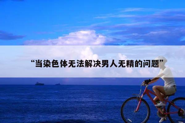 “当染色体无法解决男人无精的问题”