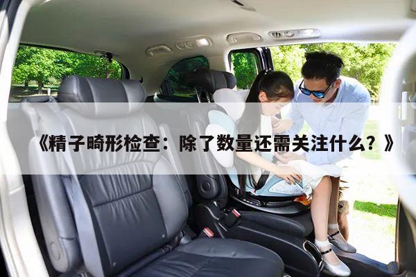 《精子畸形检查:除了数量还需关注什么?》
