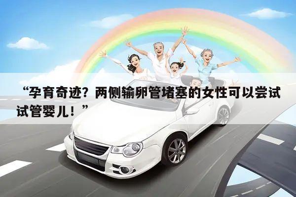 “孕育奇迹?两侧输卵管堵塞的女性可以尝试试管婴儿!”
